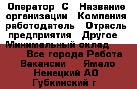 Оператор 1С › Название организации ­ Компания-работодатель › Отрасль предприятия ­ Другое › Минимальный оклад ­ 20 000 - Все города Работа » Вакансии   . Ямало-Ненецкий АО,Губкинский г.